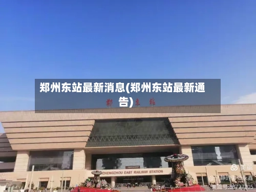 郑州东站最新消息(郑州东站最新通告)