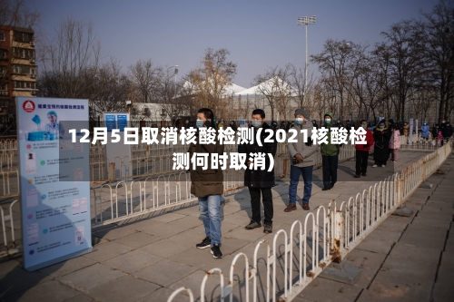 12月5日取消核酸检测(2021核酸检测何时取消)