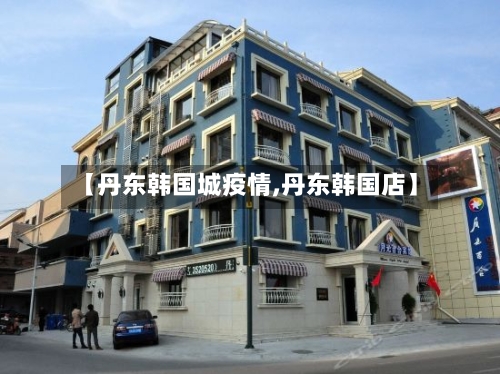 【丹东韩国城疫情,丹东韩国店】-第2张图片