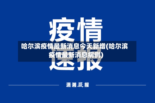 哈尔滨疫情最新消息今天新增(哈尔滨疫情最新消息病例)-第2张图片