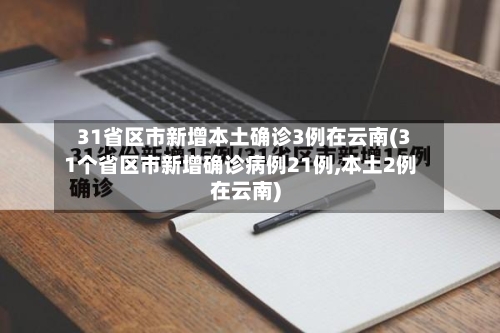 31省区市新增本土确诊3例在云南(31个省区市新增确诊病例21例,本土2例在云南)