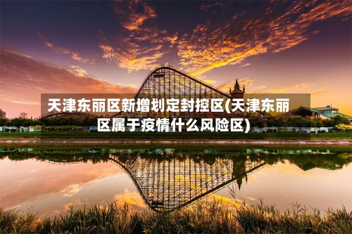 天津东丽区新增划定封控区(天津东丽区属于疫情什么风险区)