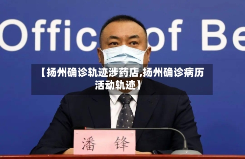 【扬州确诊轨迹涉药店,扬州确诊病历活动轨迹】