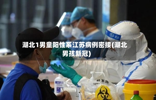 湖北1男童阳性系江苏病例密接(湖北男孩新冠)-第2张图片