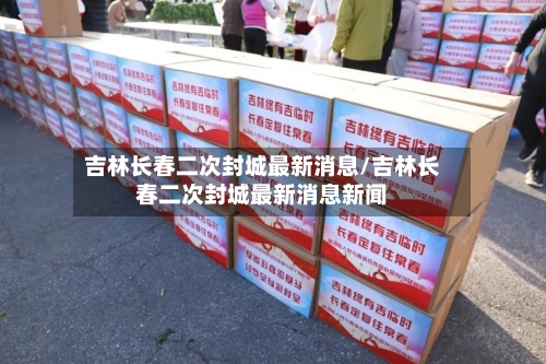 吉林长春二次封城最新消息/吉林长春二次封城最新消息新闻