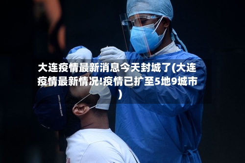 大连疫情最新消息今天封城了(大连疫情最新情况!疫情已扩至5地9城市)-第2张图片
