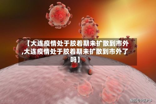 【大连疫情处于胶着期未扩散到市外,大连疫情处于胶着期未扩散到市外了吗】
