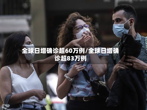 全球日增确诊超60万例/全球日增确诊超83万例