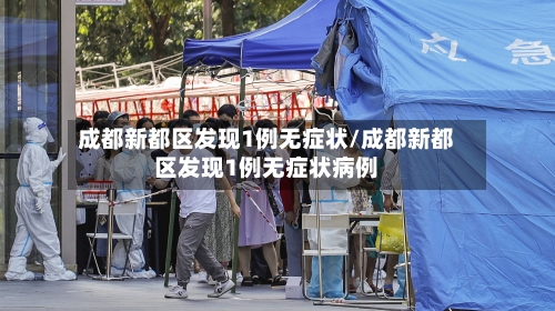 成都新都区发现1例无症状/成都新都区发现1例无症状病例-第2张图片