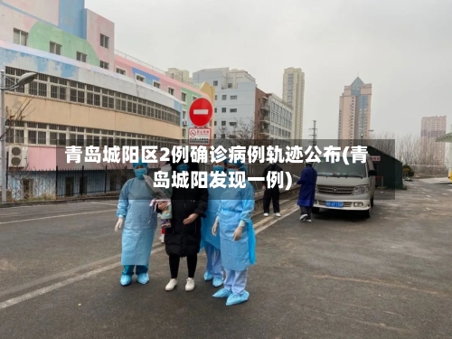青岛城阳区2例确诊病例轨迹公布(青岛城阳发现一例)