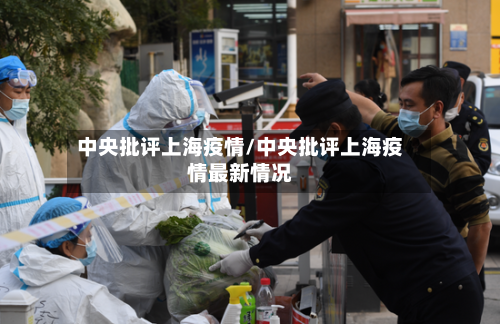 中央批评上海疫情/中央批评上海疫情最新情况