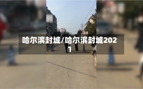 哈尔滨封城/哈尔滨封城2021-第2张图片