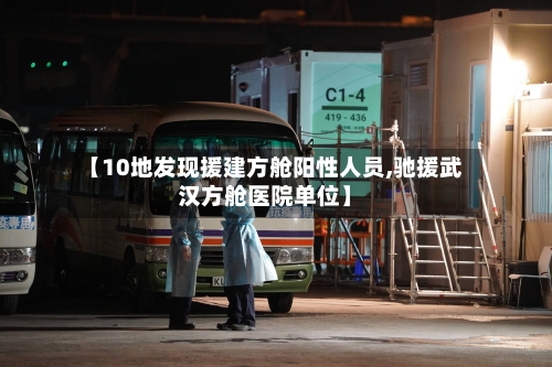 【10地发现援建方舱阳性人员,驰援武汉方舱医院单位】-第3张图片