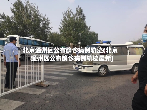 北京通州区公布确诊病例轨迹(北京通州区公布确诊病例轨迹最新)-第2张图片