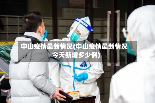 中山疫情最新情况(中山疫情最新情况今天新增多少例)-第2张图片