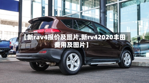 【新rav4报价及图片,新rv42020丰田费用及图片】