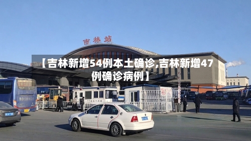 【吉林新增54例本土确诊,吉林新增47例确诊病例】-第2张图片