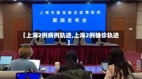 【上海2例病例轨迹,上海2例确诊轨迹】
