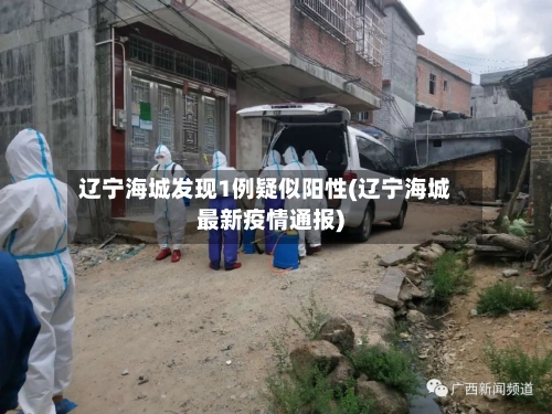 辽宁海城发现1例疑似阳性(辽宁海城最新疫情通报)-第3张图片