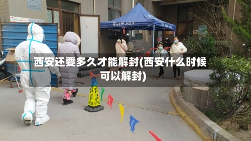 西安还要多久才能解封(西安什么时候可以解封)