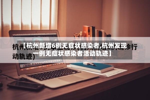 【杭州新增6例无症状感染者,杭州发现一例无症状感染者活动轨迹】