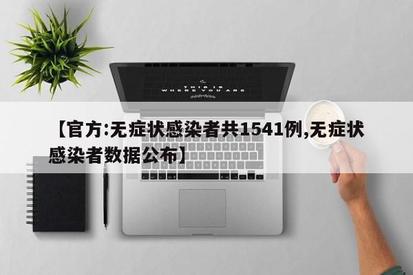 【官方:无症状感染者共1541例,无症状感染者数据公布】