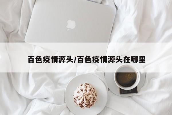 百色疫情源头/百色疫情源头在哪里