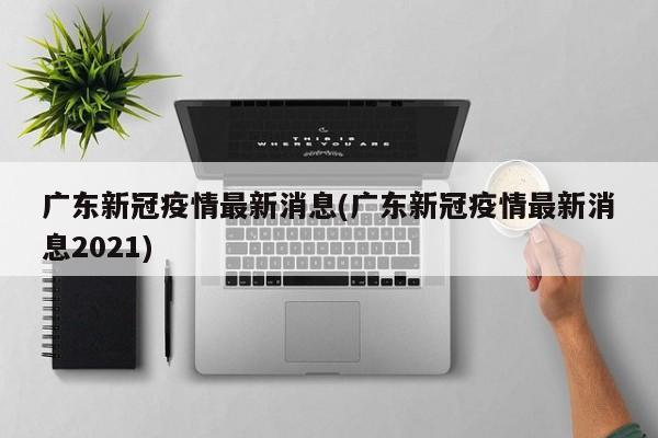 广东新冠疫情最新消息(广东新冠疫情最新消息2021)