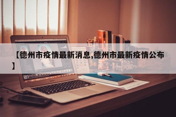 【德州市疫情最新消息,德州市最新疫情公布】