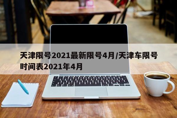 天津限号2021最新限号4月/天津车限号时间表2021年4月
