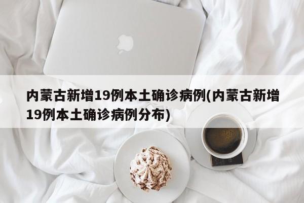 内蒙古新增19例本土确诊病例(内蒙古新增19例本土确诊病例分布)