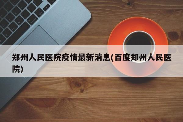 郑州人民医院疫情最新消息(百度郑州人民医院)