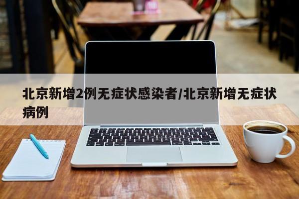 北京新增2例无症状感染者/北京新增无症状病例