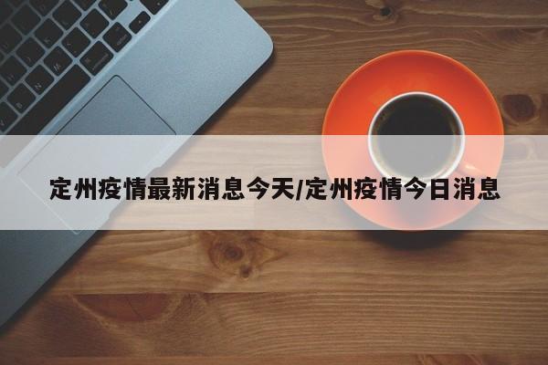 定州疫情最新消息今天/定州疫情今日消息