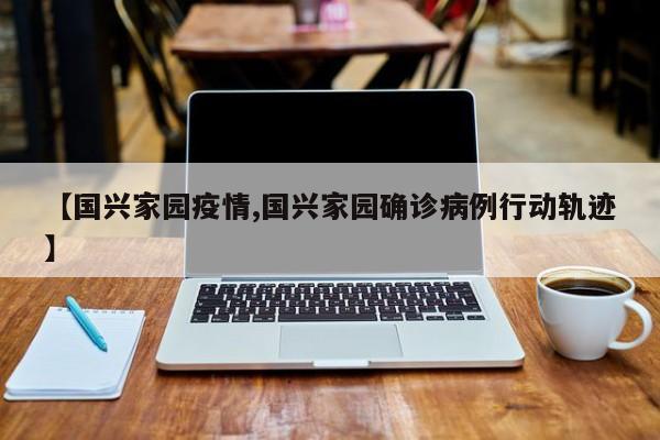 【国兴家园疫情,国兴家园确诊病例行动轨迹】