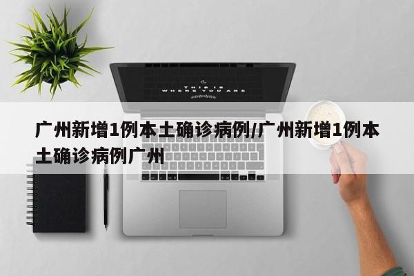 广州新增1例本土确诊病例/广州新增1例本土确诊病例广州