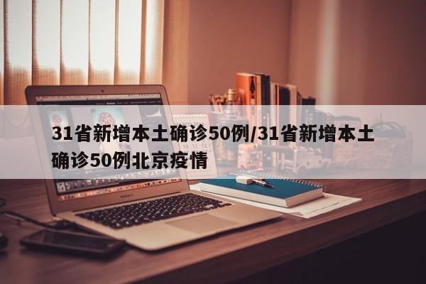 31省新增本土确诊50例/31省新增本土确诊50例北京疫情