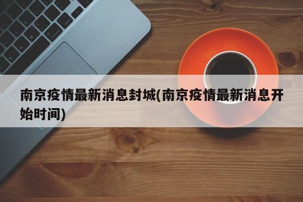 南京疫情最新消息封城(南京疫情最新消息开始时间)