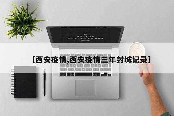 【西安疫情,西安疫情三年封城记录】