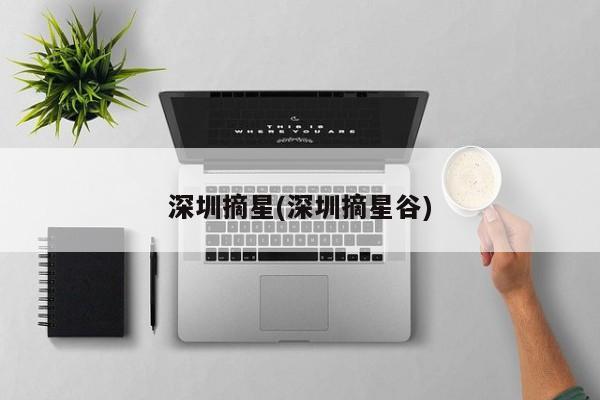 深圳摘星(深圳摘星谷)