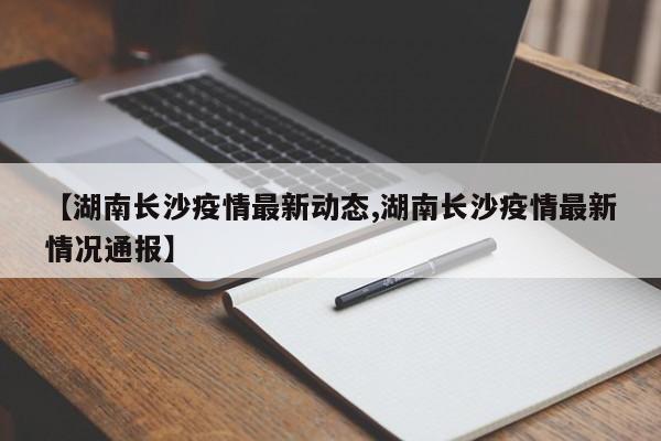【湖南长沙疫情最新动态,湖南长沙疫情最新情况通报】