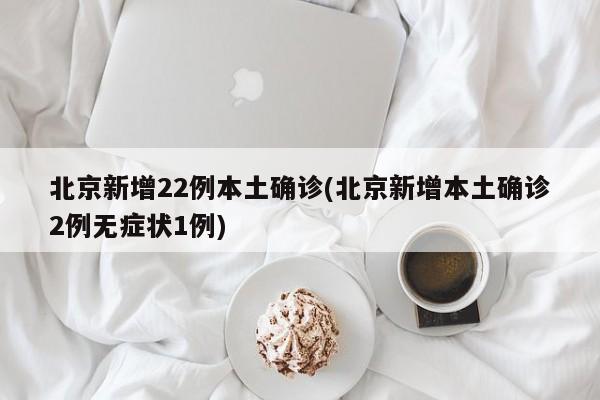 北京新增22例本土确诊(北京新增本土确诊2例无症状1例)