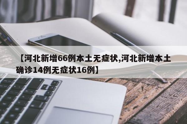 【河北新增66例本土无症状,河北新增本土确诊14例无症状16例】