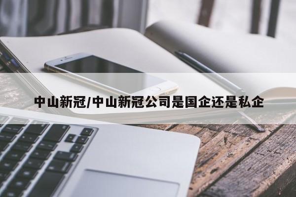 中山新冠/中山新冠公司是国企还是私企