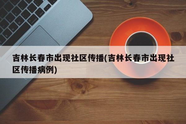 吉林长春市出现社区传播(吉林长春市出现社区传播病例)