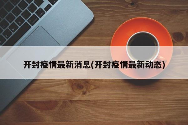 开封疫情最新消息(开封疫情最新动态)