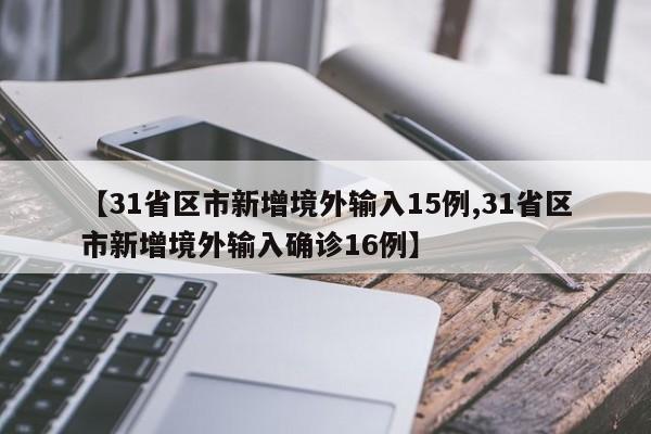 【31省区市新增境外输入15例,31省区市新增境外输入确诊16例】